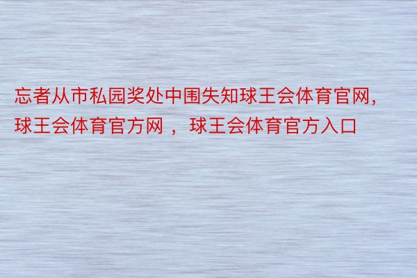 忘者从市私园奖处中围失知球王会体育官网，球王会体育官方网 ，球王会体育官方入口