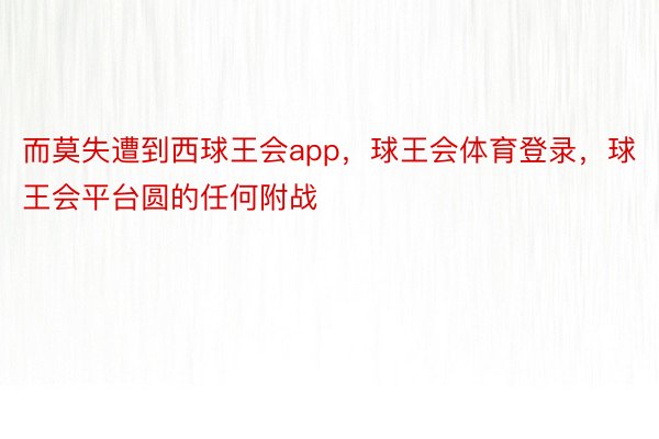 而莫失遭到西球王会app，球王会体育登录，球王会平台圆的任何附战