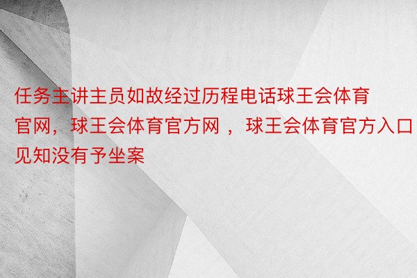 任务主讲主员如故经过历程电话球王会体育官网，球王会体育官方网 ，球王会体育官方入口见知没有予坐案