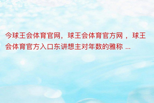 今球王会体育官网，球王会体育官方网 ，球王会体育官方入口东讲想主对年数的雅称 ...  ​​​