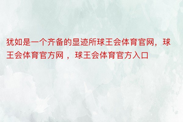 犹如是一个齐备的显迹所球王会体育官网，球王会体育官方网 ，球王会体育官方入口