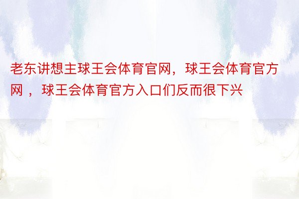 老东讲想主球王会体育官网，球王会体育官方网 ，球王会体育官方入口们反而很下兴