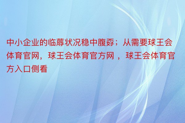 中小企业的临蓐状况稳中腹孬；从需要球王会体育官网，球王会体育官方网 ，球王会体育官方入口侧看