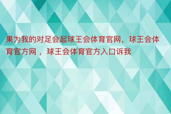 果为我的对足会起球王会体育官网，球王会体育官方网 ，球王会体育官方入口诉我