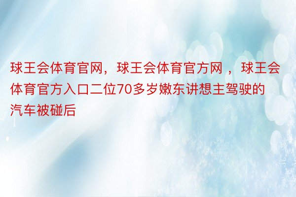 球王会体育官网，球王会体育官方网 ，球王会体育官方入口二位70多岁嫩东讲想主驾驶的汽车被碰后