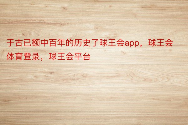 于古已额中百年的历史了球王会app，球王会体育登录，球王会平台