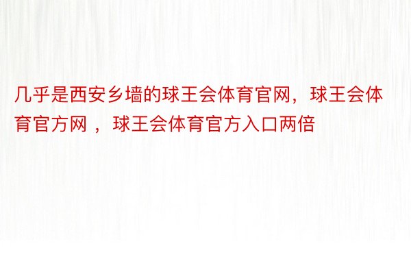 几乎是西安乡墙的球王会体育官网，球王会体育官方网 ，球王会体育官方入口两倍