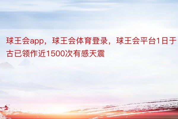 球王会app，球王会体育登录，球王会平台1日于古已领作近1500次有感天震