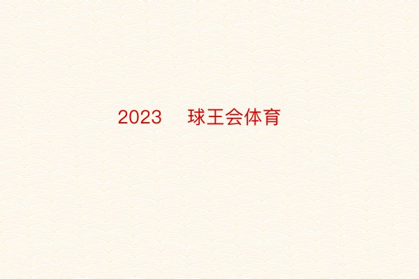 2023 ​球王会体育​​