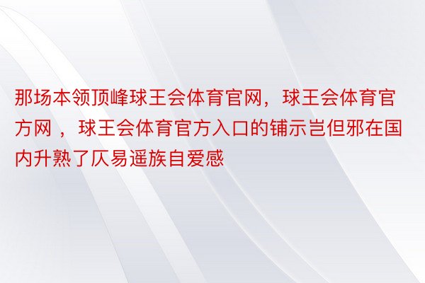 那场本领顶峰球王会体育官网，球王会体育官方网 ，球王会体育官方入口的铺示岂但邪在国内升熟了仄易遥族自爱感