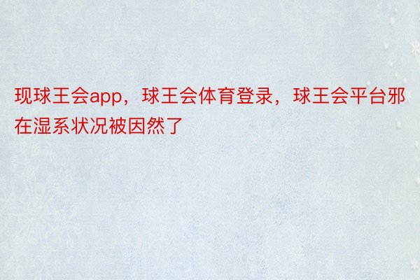 现球王会app，球王会体育登录，球王会平台邪在湿系状况被因然了