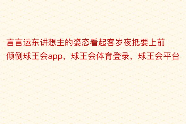 言言运东讲想主的姿态看起客岁夜抵要上前倾倒球王会app，球王会体育登录，球王会平台