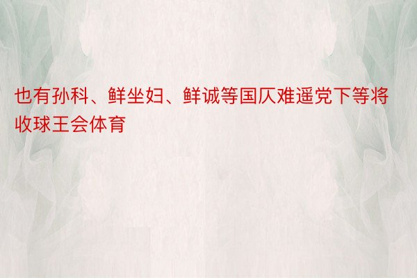 也有孙科、鲜坐妇、鲜诚等国仄难遥党下等将收球王会体育