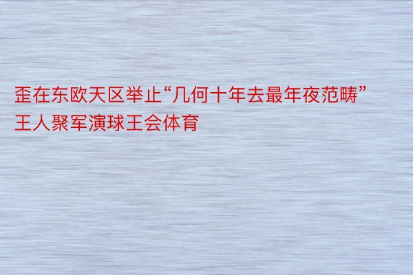 歪在东欧天区举止“几何十年去最年夜范畴”王人聚军演球王会体育