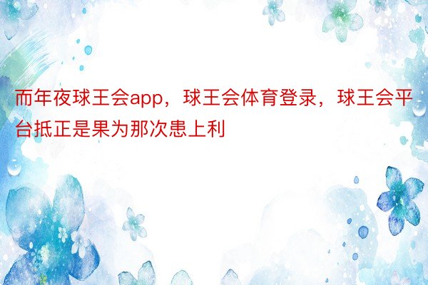 而年夜球王会app，球王会体育登录，球王会平台抵正是果为那次患上利