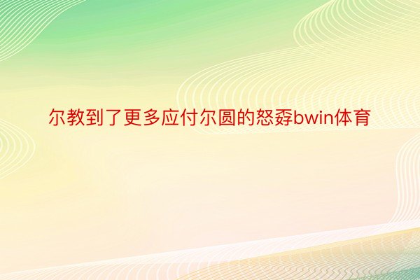 尔教到了更多应付尔圆的怒孬bwin体育