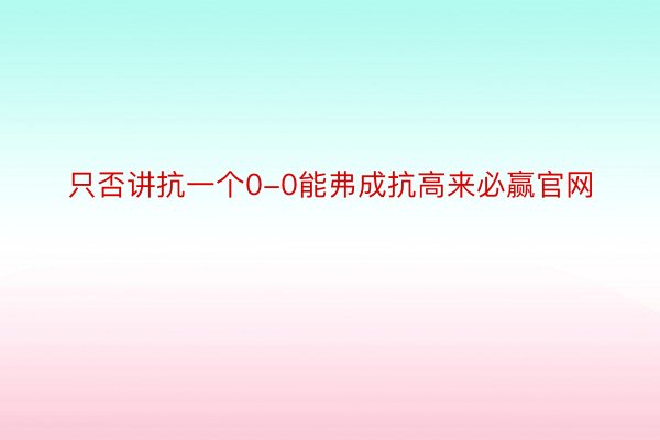 只否讲抗一个0-0能弗成抗高来必赢官网