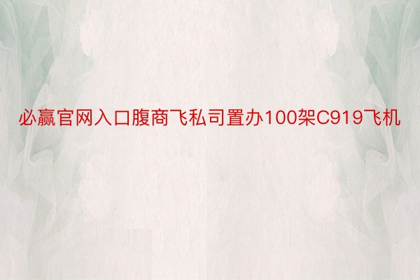 必赢官网入口腹商飞私司置办100架C919飞机