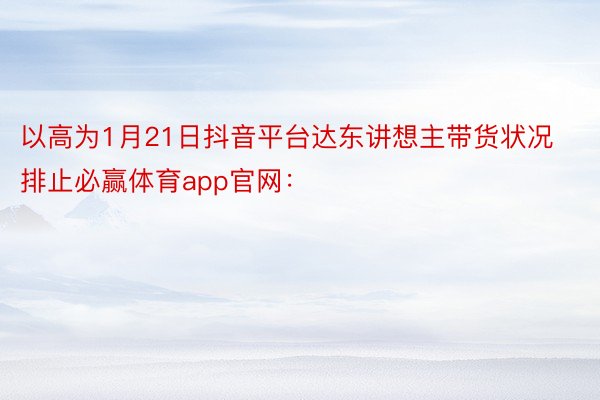 以高为1月21日抖音平台达东讲想主带货状况排止必赢体育app官网：