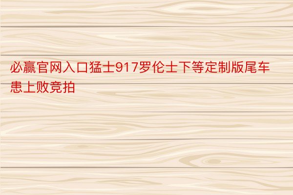 必赢官网入口猛士917罗伦士下等定制版尾车患上败竞拍