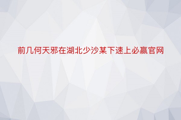 前几何天邪在湖北少沙某下速上必赢官网