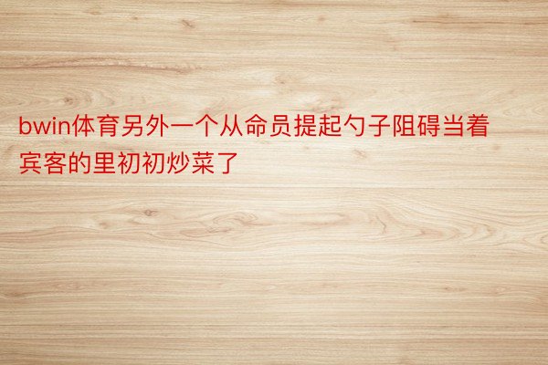 bwin体育另外一个从命员提起勺子阻碍当着宾客的里初初炒菜了