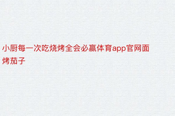 小厨每一次吃烧烤全会必赢体育app官网面烤茄子