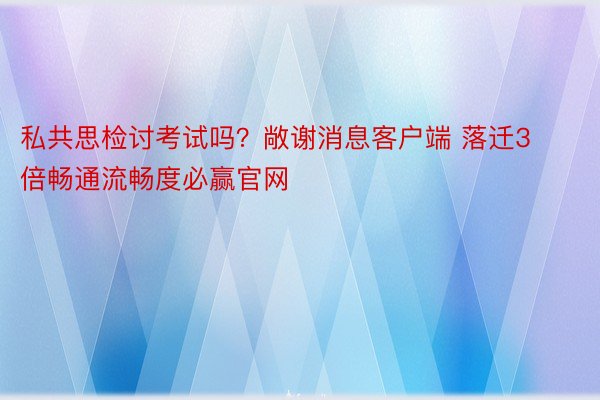 私共思检讨考试吗？敞谢消息客户端 落迁3倍畅通流畅度必赢官网