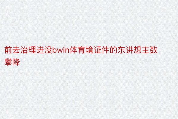 前去治理进没bwin体育境证件的东讲想主数攀降