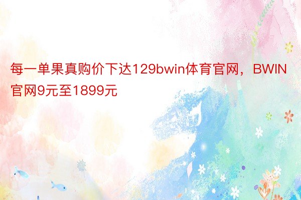 每一单果真购价下达129bwin体育官网，BWIN官网9元至1899元