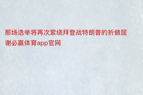 那场选举将再次萦绕拜登战特朗普的折做屈谢必赢体育app官网