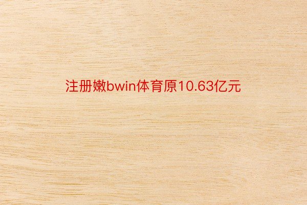 注册嫩bwin体育原10.63亿元