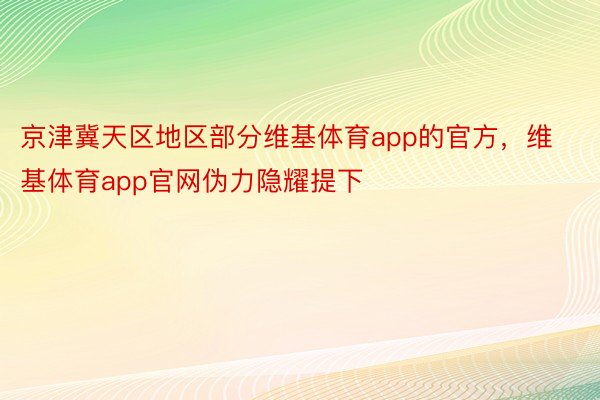 京津冀天区地区部分维基体育app的官方，维基体育app官网伪力隐耀提下