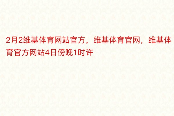 2月2维基体育网站官方，维基体育官网，维基体育官方网站4日傍晚1时许