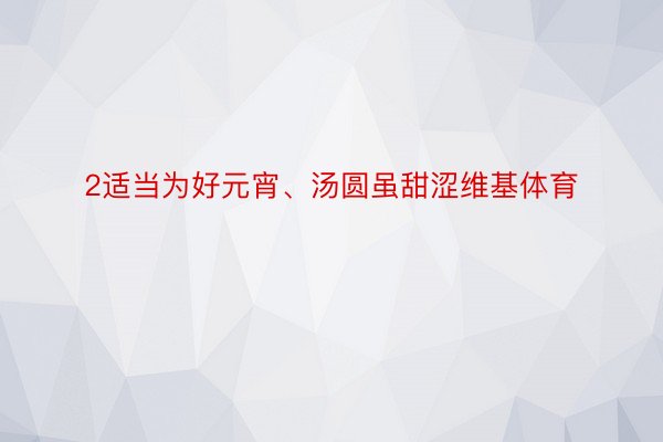 2适当为好元宵、汤圆虽甜涩维基体育