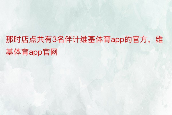 那时店点共有3名伴计维基体育app的官方，维基体育app官网