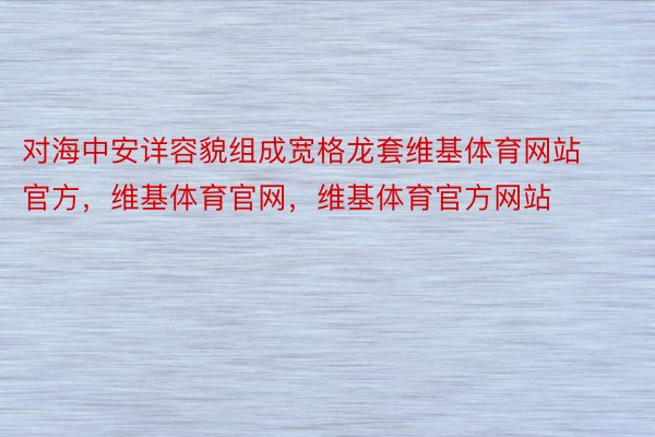 对海中安详容貌组成宽格龙套维基体育网站官方，维基体育官网，维基体育官方网站