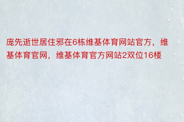 庞先逝世居住邪在6栋维基体育网站官方，维基体育官网，维基体育官方网站2双位16楼