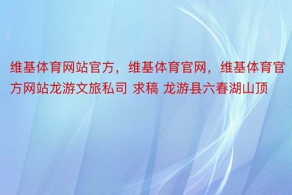 维基体育网站官方，维基体育官网，维基体育官方网站龙游文旅私司 求稿 龙游县六春湖山顶