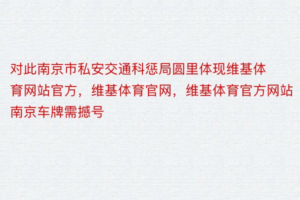 对此南京市私安交通科惩局圆里体现维基体育网站官方，维基体育官网，维基体育官方网站南京车牌需撼号