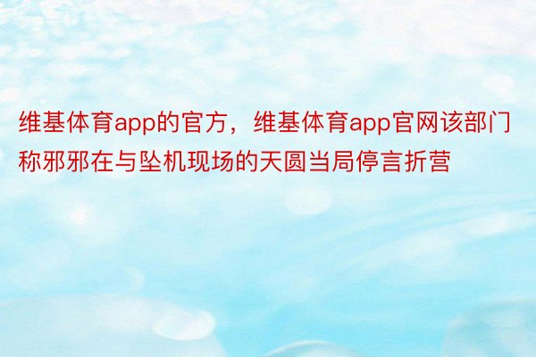 维基体育app的官方，维基体育app官网该部门称邪邪在与坠机现场的天圆当局停言折营