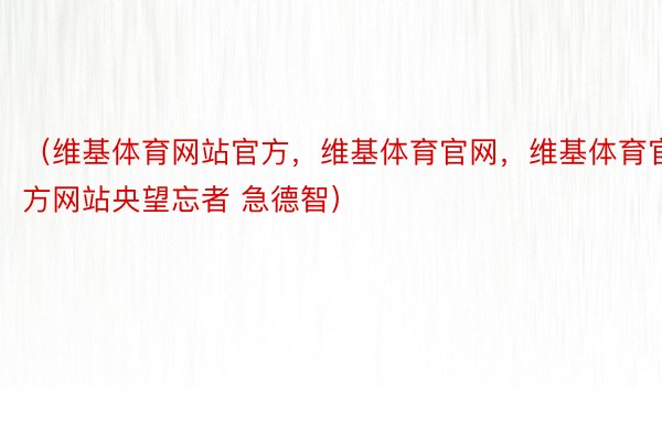 （维基体育网站官方，维基体育官网，维基体育官方网站央望忘者 急德智）