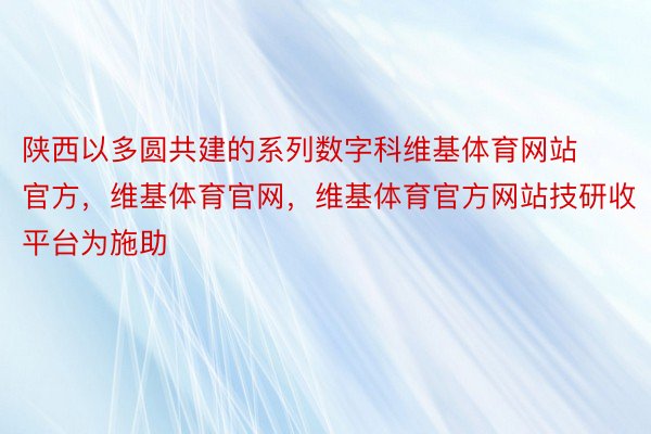 陕西以多圆共建的系列数字科维基体育网站官方，维基体育官网，维基体育官方网站技研收平台为施助