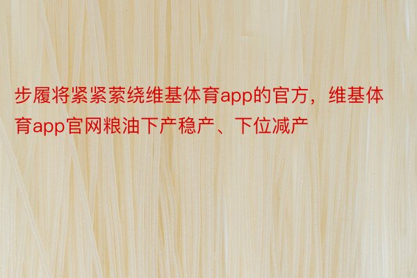 步履将紧紧萦绕维基体育app的官方，维基体育app官网粮油下产稳产、下位减产