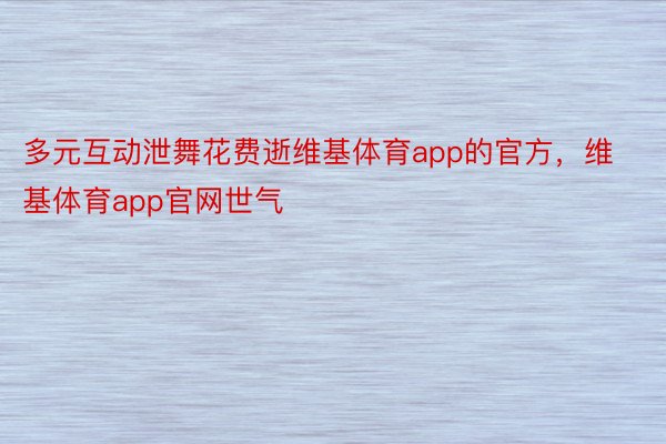 多元互动泄舞花费逝维基体育app的官方，维基体育app官网世气