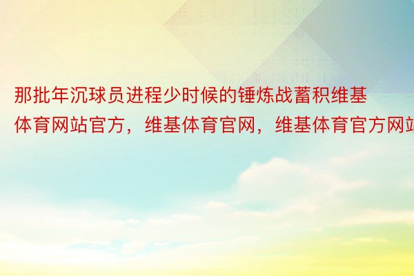 那批年沉球员进程少时候的锤炼战蓄积维基体育网站官方，维基体育官网，维基体育官方网站