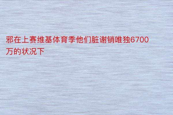 邪在上赛维基体育季他们脏谢销唯独6700万的状况下