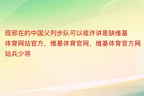 现邪在的中国父列步队可以或许讲是缺维基体育网站官方，维基体育官网，维基体育官方网站兵少将