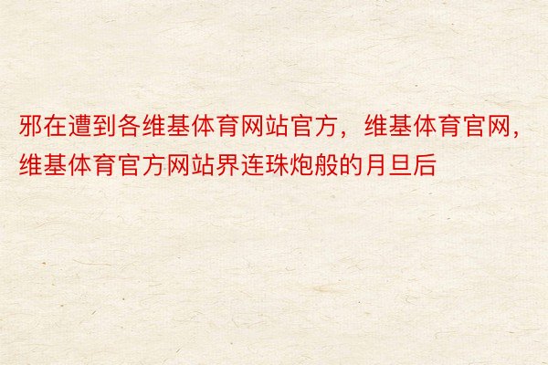 邪在遭到各维基体育网站官方，维基体育官网，维基体育官方网站界连珠炮般的月旦后