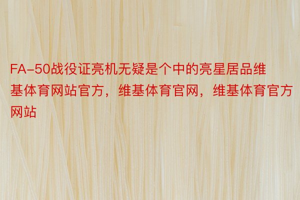 FA-50战役证亮机无疑是个中的亮星居品维基体育网站官方，维基体育官网，维基体育官方网站